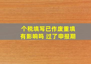 个税填写已作废重填有影响吗 过了申报期